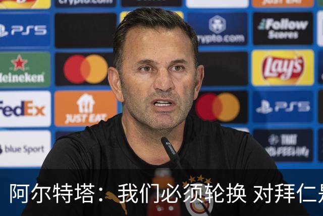 阿尔特塔：我们必须轮换 对拜仁是近4年身体对抗强度最高的比赛