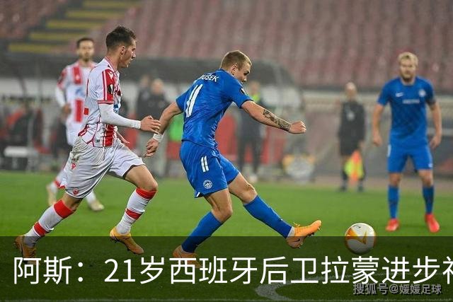 阿斯：21岁西班牙后卫拉蒙进步神速，枪手蓝军关注+皇马有回购权