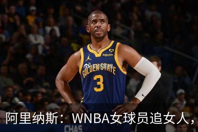 阿里纳斯：WNBA女球员追女人，也得像NBA球员一样花钱
