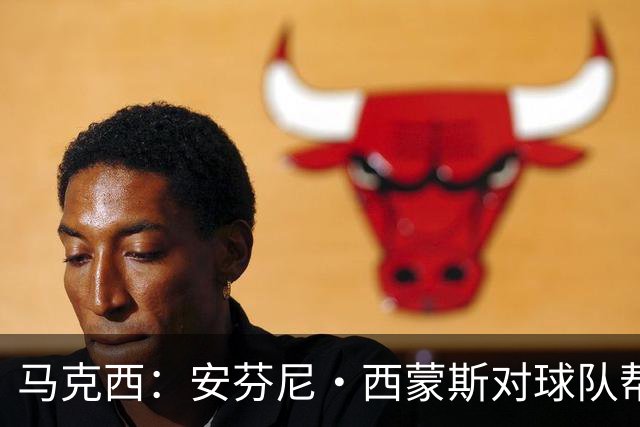 马克西：安芬尼·西蒙斯对球队帮助巨大 他命中了大量关键球