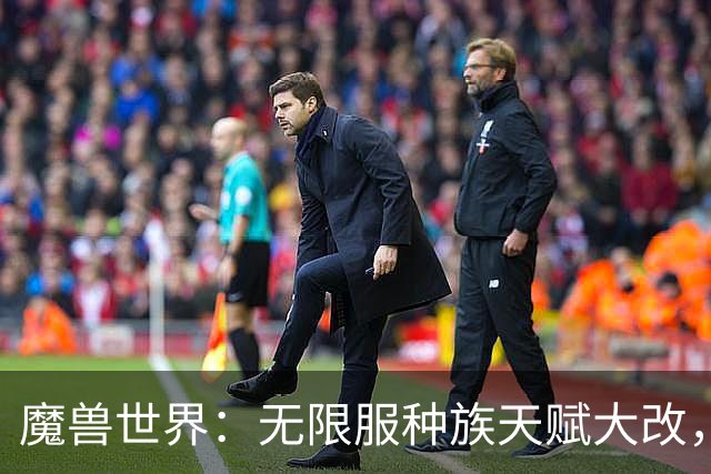 魔兽世界：无限服种族天赋大改，全职业最新种族排名，天裔告别无脑首选