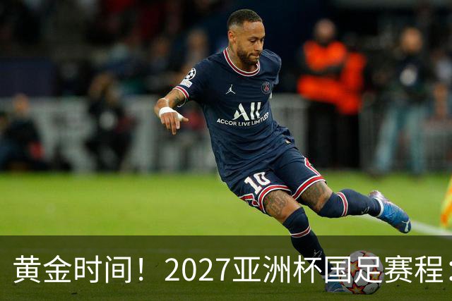 黄金时间！2027亚洲杯国足赛程：3场全部21点30开球 首战伊朗
