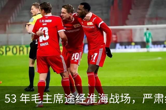 53 年毛主席途经淮海战场，严肃纠正：粟裕不是樊哙，我也不是刘
