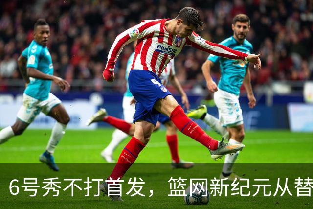 6号秀不打首发，篮网新纪元从替补席开始