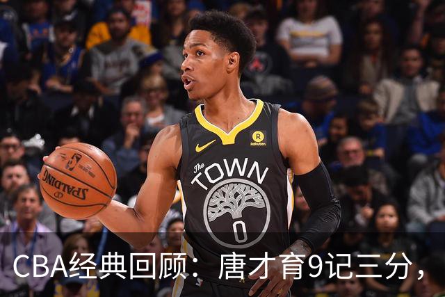 CBA经典回顾：唐才育9记三分，新疆大胜北控