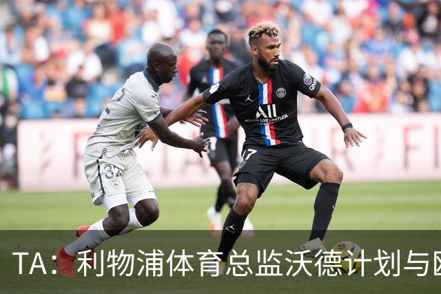 TA：利物浦体育总监沃德计划与欧洲多家俱乐部建立合作关系